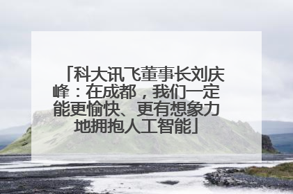 科大讯飞董事长刘庆峰：在成都，我们一定能更愉快、更有想象力地拥抱人工智能