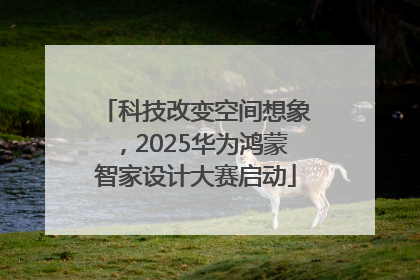 科技改变空间想象，2025华为鸿蒙智家设计大赛启动