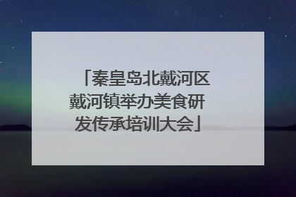 秦皇岛北戴河区戴河镇举办美食研发传承培训大会