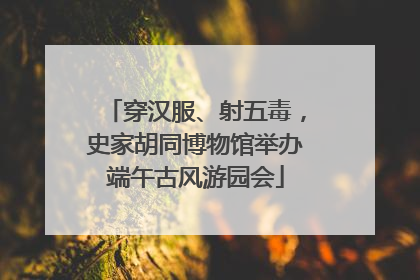 穿汉服、射五毒，史家胡同博物馆举办端午古风游园会
