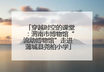 穿越时空的课堂：渭南市博物馆“流动博物馆”走进蒲城县尧柏小学