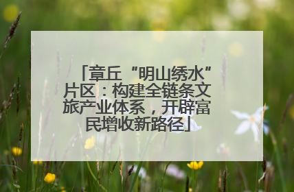 章丘“明山绣水”片区：构建全链条文旅产业体系，开辟富民增收新路径