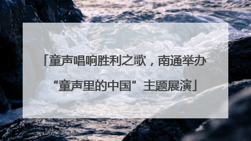 童声唱响胜利之歌，南通举办“童声里的中国”主题展演