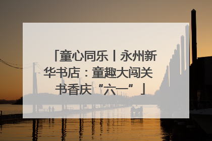 童心同乐丨永州新华书店：童趣大闯关 书香庆“六一”