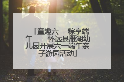 童趣六一 粽享端午——怀远县雁湖幼儿园开展六一端午亲子游园活动