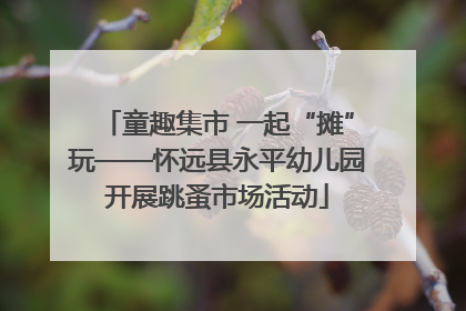 童趣集市 一起“摊”玩——怀远县永平幼儿园开展跳蚤市场活动