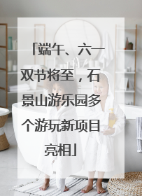 端午、六一双节将至，石景山游乐园多个游玩新项目亮相
