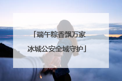 端午粽香飘万家 冰城公安全域守护