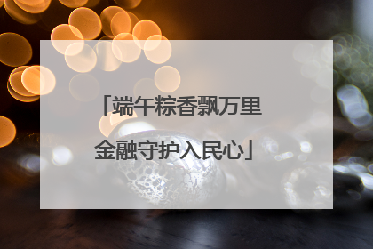 端午粽香飘万里 金融守护入民心