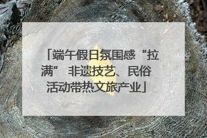 端午假日氛围感“拉满” 非遗技艺、民俗活动带热文旅产业
