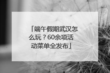 端午假期武汉怎么玩？60余项活动菜单全发布