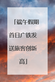 端午假期首日广铁发送旅客创新高