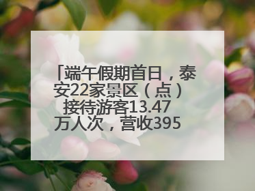 端午假期首日，泰安22家景区（点）接待游客13.47万人次，营收395.19万元