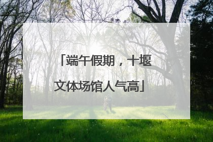 端午假期，十堰文体场馆人气高