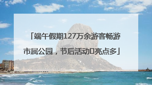 端午假期127万余游客畅游市属公园，节后活动﻿亮点多
