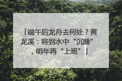 端午后龙舟去何处？黄龙溪：将到水中“沉睡”，明年再“上班”