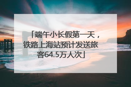 端午小长假第一天，铁路上海站预计发送旅客64.5万人次