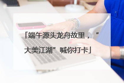 端午源头龙舟故里，“大美江湖”喊你打卡
