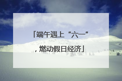 端午遇上“六一”，燃动假日经济