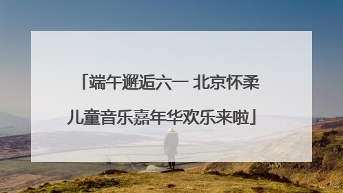 端午邂逅六一 北京怀柔儿童音乐嘉年华欢乐来啦