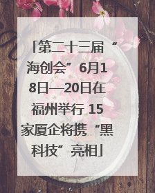 第二十三届“海创会”6月18日—20日在福州举行 15家厦企将携“黑科技”亮相