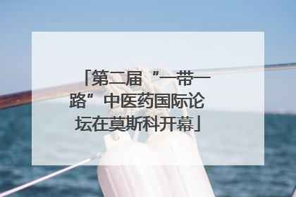 第二届“一带一路”中医药国际论坛在莫斯科开幕