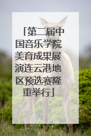 第二届中国音乐学院美育成果展演连云港地区预选赛隆重举行