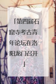 第四届石窟寺考古青年论坛在洛阳龙门召开
