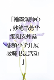 翰墨润师心，妙笔书芳华 绵阳安州桑枣镇小学开展教师书法活动