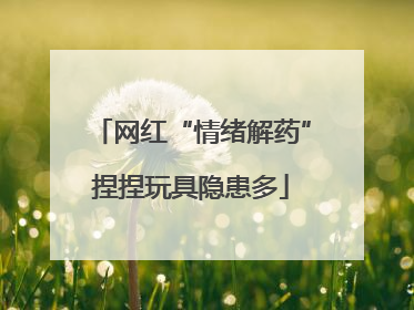 网红“情绪解药”捏捏玩具隐患多