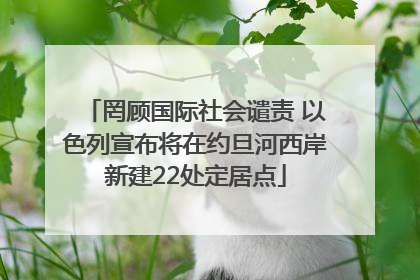 罔顾国际社会谴责 以色列宣布将在约旦河西岸新建22处定居点