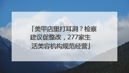 美甲店里打耳洞？检察建议促整改，277家生活美容机构规范经营