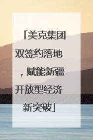 美克集团双签约落地，赋能新疆开放型经济新突破