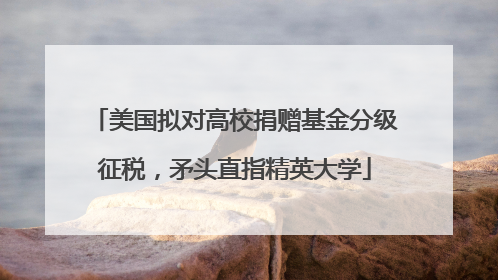 美国拟对高校捐赠基金分级征税，矛头直指精英大学