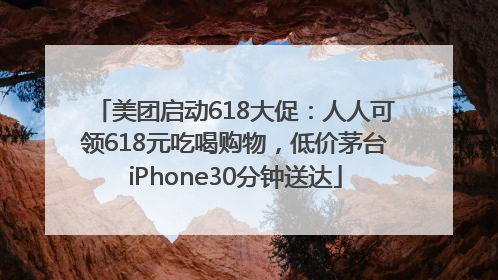 美团启动618大促：人人可领618元吃喝购物，低价茅台iPhone30分钟送达