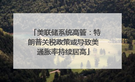 美联储系统高管：特朗普关税政策或导致美通胀率持续居高