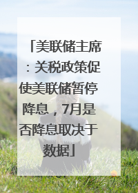 美联储主席：关税政策促使美联储暂停降息，7月是否降息取决于数据