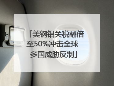 美钢铝关税翻倍至50%冲击全球 多国威胁反制