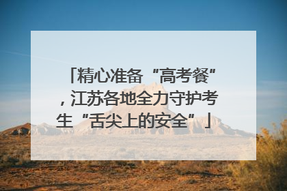 精心准备“高考餐”，江苏各地全力守护考生“舌尖上的安全”