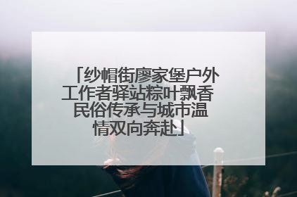 纱帽街廖家堡户外工作者驿站粽叶飘香 民俗传承与城市温情双向奔赴