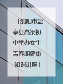 绵阳市盐亭县高渠初中举办女生青春期健康知识讲座