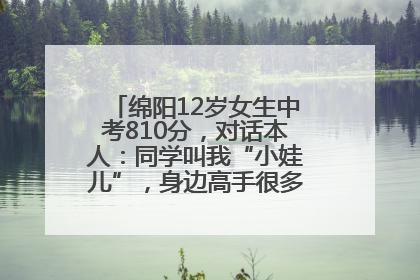 绵阳12岁女生中考810分，对话本人：同学叫我“小娃儿”，身边高手很多，我一直在追赶