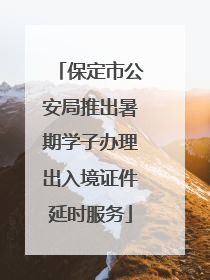 保定市公安局推出暑期学子办理出入境证件延时服务