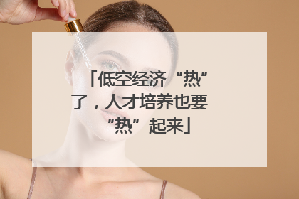低空经济“热”了，人才培养也要“热”起来