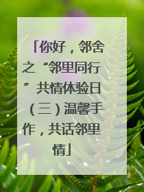 你好，邻舍之“邻里同行”共情体验日（三）温馨手作，共话邻里情
