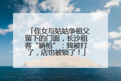 侄女与姑姑争祖父留下的门面，长沙租客“躺枪”：我被打了，店也被锁了！