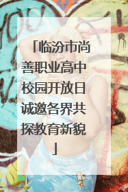 临汾市尚善职业高中校园开放日诚邀各界共探教育新貌
