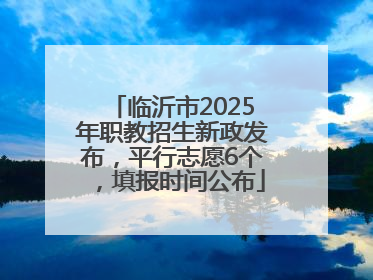 临沂市2025年职教招生新政发布，平行志愿6个，填报时间公布
