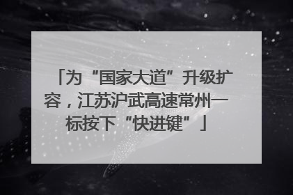 为“国家大道”升级扩容，江苏沪武高速常州一标按下“快进键”