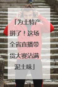 为土特产拼了！这场全省直播带货大赛沾满泥土味